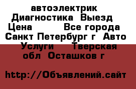 автоэлектрик. Диагностика. Выезд › Цена ­ 500 - Все города, Санкт-Петербург г. Авто » Услуги   . Тверская обл.,Осташков г.